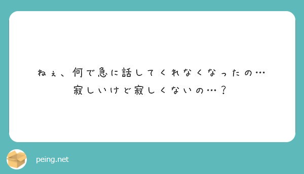 ねぇ、何で急に話してくれなくなったの… 寂しいけど寂しくないの…？ | Peing -質問箱-