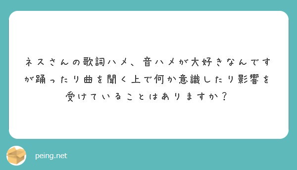 ネスさんの歌詞ハメ 音ハメが大好きなんですが踊ったり曲を聞く上で何か意識したり影響を受けていることはありますか Peing 質問箱