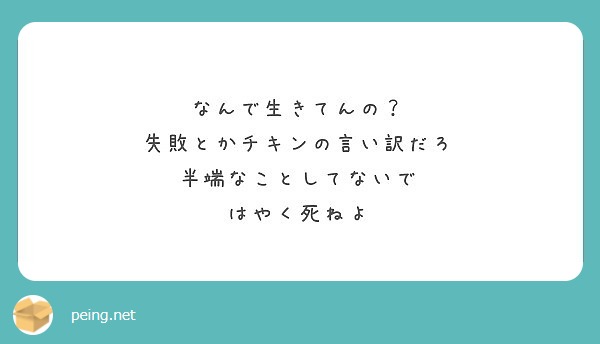 なんで生きてんの 失敗とかチキンの言い訳だろ 半端なことしてないで はやく死ねよ Peing 質問箱