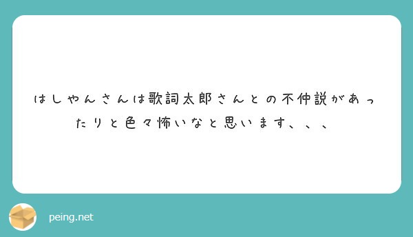 はしやんさんは歌詞太郎さんとの不仲説があったりと色々怖いなと思います Peing 質問箱