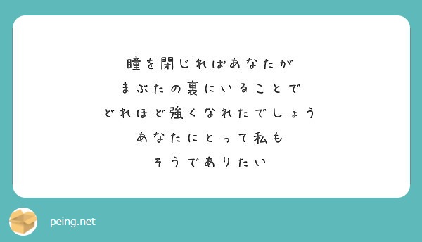 瞳を閉じればあなたが まぶたの裏にいることで どれほど強くなれたでしょう あなたにとって私も そうでありたい Peing 質問箱