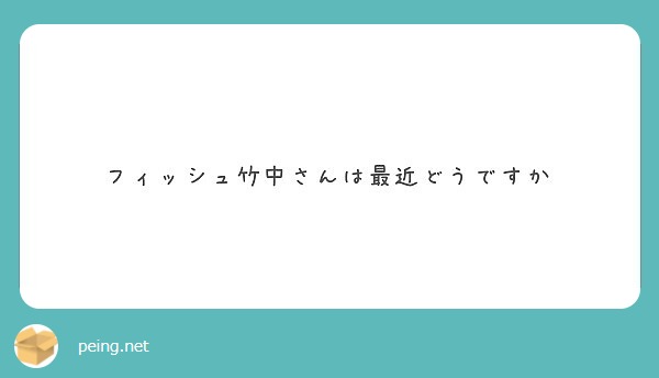 フィッシュ竹中さんは最近どうですか Peing 質問箱