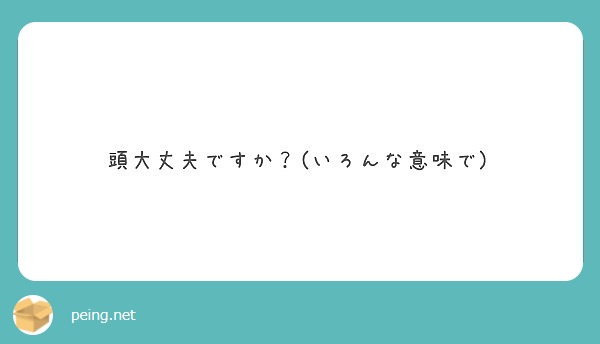 頭大丈夫ですか いろんな意味で Peing 質問箱