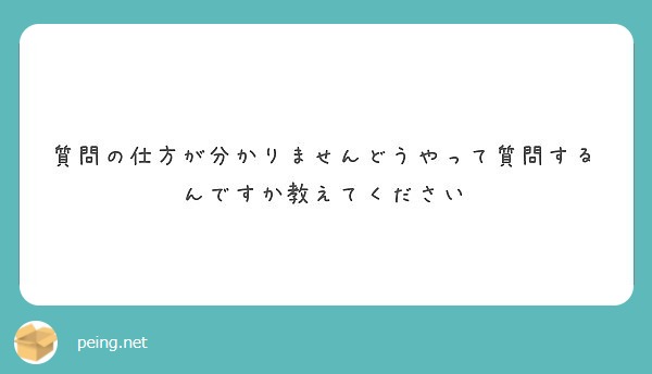 質問の仕方が分かりませんどうやって質問するんですか教えてください Peing 質問箱