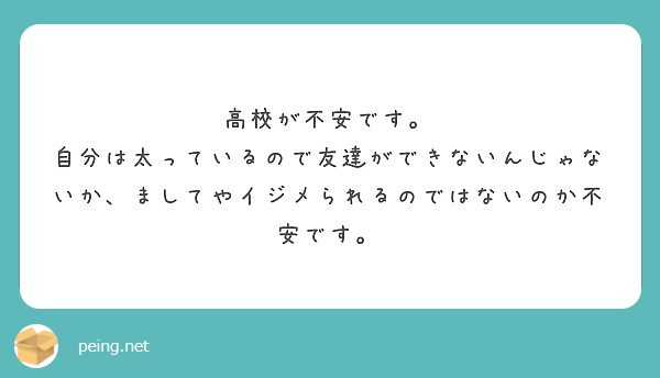 高校が不安です 自分は太っているので友達ができないんじゃないか ましてやイジメられるのではないのか不安です Peing 質問箱