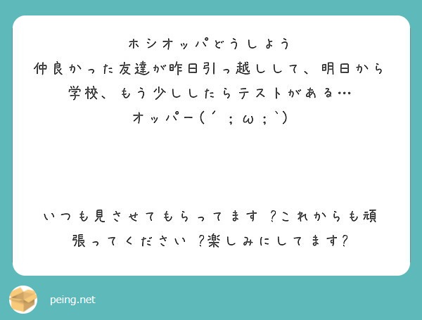 ホシオッパどうしよう 仲良かった友達が昨日引っ越しして 明日から学校 もう少ししたらテストがある Peing 質問箱