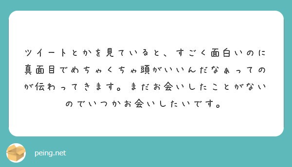 ツイートとかを見ていると すごく面白いのに真面目でめちゃくちゃ頭がいいんだなぁってのが伝わってきます まだお会い Peing 質問箱