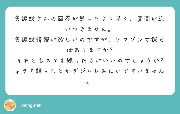 矢諏訪さんの回答が思ったより早く、質問が追いつきません。
矢諏訪情報が欲しいのですが、アマゾンで探せばありますか?
それともネタを練った方がいいのでしょうか?
ネタを練ったとかダジャレみたいですいません。
