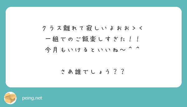 クラス離れて寂しいよおお 一組でのご飯楽しすぎた 今月もいけるといいね さあ誰でしょう Peing 質問箱