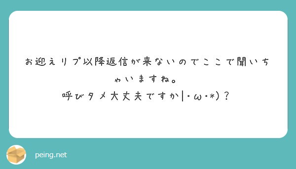 お迎えリプ以降返信が来ないのでここで聞いちゃいますね 呼びタメ大丈夫ですか W Peing 質問箱