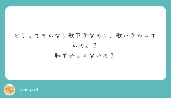 どうしてそんなに歌下手なのに 歌い手やってんの 恥ずかしくないの Peing 質問箱