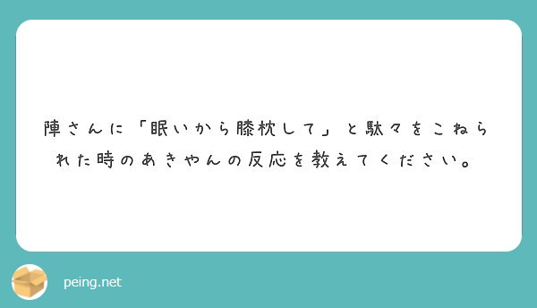 陣さんに「眠いから膝枕して」と駄々をこねられた時のあきやんの反応を教えてください。