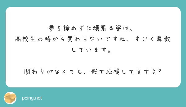 夢を諦めずに頑張る姿は 高校生の時から変わらないですね すごく尊敬しています Peing 質問箱