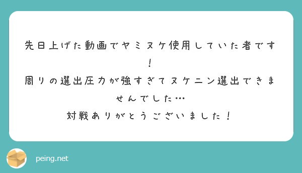 先日上げた動画でヤミヌケ使用していた者です 周りの選出圧力が強すぎてヌケニン選出できませんでした Peing 質問箱