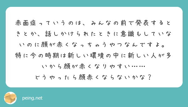 赤面症っていうのは みんなの前で発表するときとか 話しかけられたときに意識もしていないのに顔が赤くなっちゃうやつ Peing 質問箱