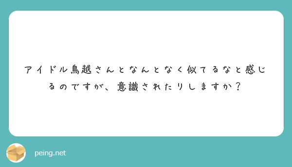 アイドル鳥越さんとなんとなく似てるなと感じるのですが 意識されたりしますか Peing 質問箱