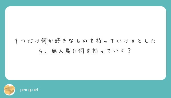 １つだけ何か好きなものを持っていけるとしたら 無人島に何を持っていく Peing 質問箱