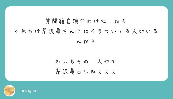 質問箱自演なわけねーだろ それだけ芹沢亀ちんこにイラついてる人がいるんだよ わしもその一人やで Peing 質問箱