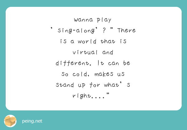 Wanna play 'sing-along'? "There is a world that is virtual and different. It can be so cold, makes us stand up for what's right...."