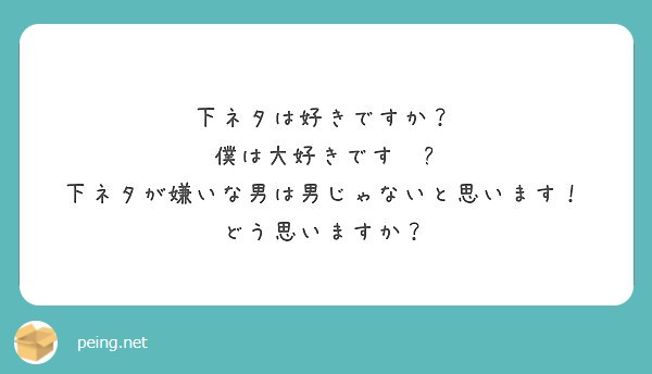 下ネタは好きですか 僕は大好きです 下ネタが嫌いな男は男じゃないと思います どう思いますか Peing 質問箱