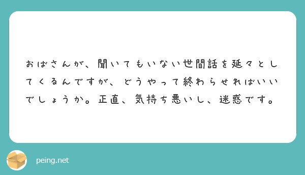 おばさんが 聞いてもいない世間話を延々としてくるんですが どうやって終わらせればいいでしょうか 正直 気持ち悪い Peing 質問箱