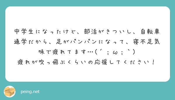 中学生になったけど 部活がきついし 自転車通学だから 足がパンパンになって 寝不足気味で疲れてます W Peing 質問箱