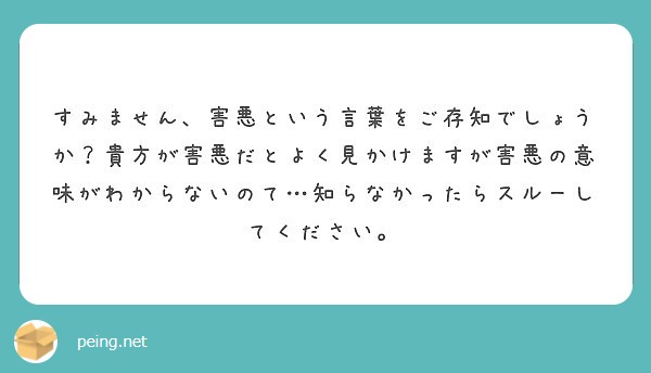 すみません 害悪という言葉をご存知でしょうか 貴方が害悪だとよく見かけますが害悪の意味がわからないのて 知らなか Peing 質問箱