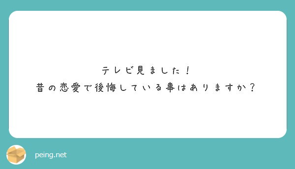 テレビ見ました 昔の恋愛で後悔している事はありますか Peing 質問箱