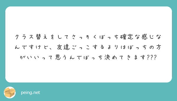 クラス替えをしてさっそくぼっち確定な感じなんですけど 友達ごっこするよりはぼっちの方がいいって思うんでぼっち決め Peing 質問箱