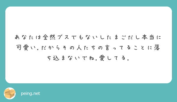 あなたは全然ブスでもないしたまごだし本当に可愛い だからその人たちの言ってることに落ち込まないでね 愛してる Peing 質問箱