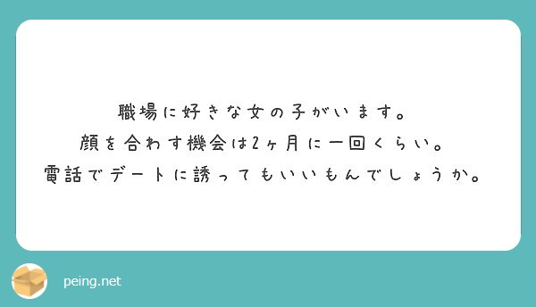 職場に好きな女の子がいます 顔を合わす機会は2ヶ月に一回くらい 電話でデートに誘ってもいいもんでしょうか Peing 質問箱