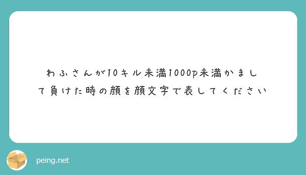 わふさんが10キル未満1000p未満かまして負けた時の顔を顔文字で表してください Peing 質問箱