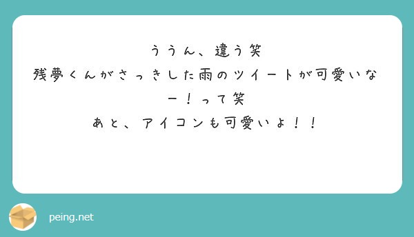 ううん 違う笑 残夢くんがさっきした雨のツイートが可愛いなー って笑 あと アイコンも可愛いよ Peing 質問箱