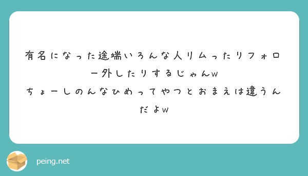 有名になった途端いろんな人リムったりフォロー外したりするじゃんw Peing 質問箱