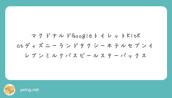 マクドナルドgoogleトイレットkitkatディズニーランドタクシーホテルセブンイレブンミルクバスビールスター Peing 質問箱