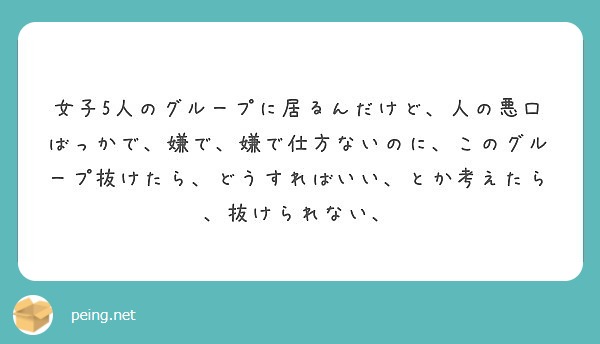 女子5人のグループに居るんだけど 人の悪口ばっかで 嫌で 嫌で仕方ないのに このグループ抜けたら どうすればいい Peing 質問箱