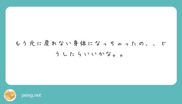 もう元に戻れない身体になっちゃったの どうしたらいいかな Peing 質問箱