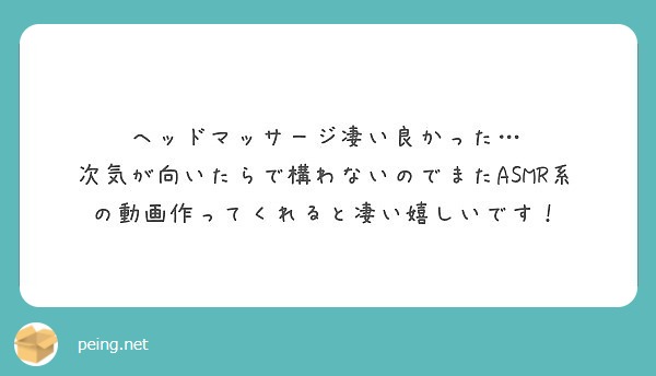 ヘッドマッサージ凄い良かった 次気が向いたらで構わないのでまたasmr系の動画作ってくれると凄い嬉しいです Peing 質問箱