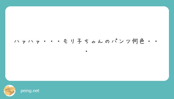 ハァハァ モリ子ちゃんのパンツ何色 Peing 質問箱