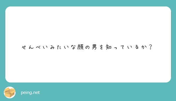 せんべいみたいな顔の男を知っているか Peing 質問箱