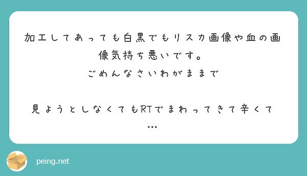 加工してあっても白黒でもリスカ画像や血の画像気持ち悪いです ごめんなさいわがままで Peing 質問箱