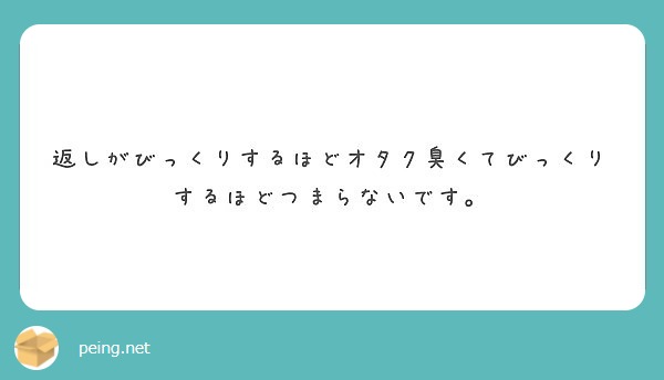 返しがびっくりするほどオタク臭くてびっくりするほどつまらないです Peing 質問箱