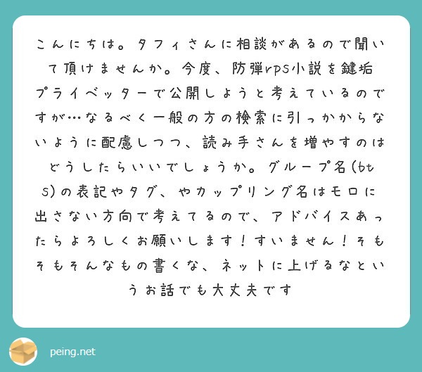 こんにちは タフィさんに相談があるので聞いて頂けませんか 今度 防弾rps小説を鍵垢プライベッターで公開しようと Peing 質問箱