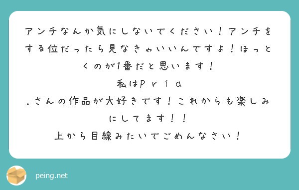 アンチなんか気にしないでください アンチをする位だったら見なきゃいいんですよ ほっとくのが1番だと思います Peing 質問箱