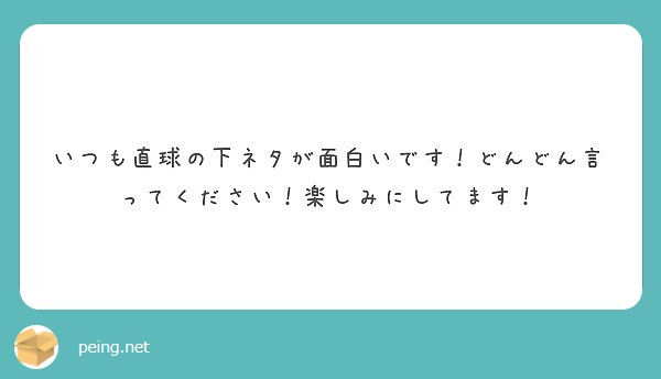 いつも直球の下ネタが面白いです どんどん言ってください 楽しみにしてます Peing 質問箱