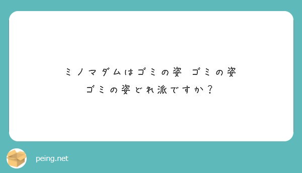 ミノマダムはゴミの姿 ゴミの姿 ゴミの姿どれ派ですか Peing 質問箱