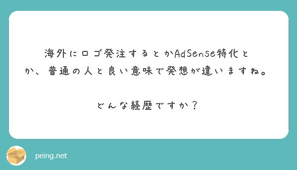 海外にロゴ発注するとかadsense特化とか 普通の人と良い意味で発想が違いますね どんな経歴ですか Peing 質問箱