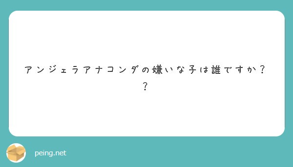 アンジェラアナコンダの嫌いな子は誰ですか Peing 質問箱