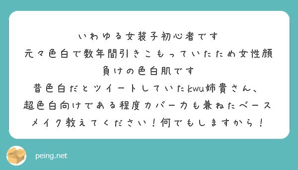いわゆる女装子初心者です
元々色白で数年間引きこもっていたため女性顔負けの色白肌です
昔色白だとツイートしていたkwu姉貴さん、超色白向けである程度カバー力も兼ねたベースメイク教えてください！何でもしますから！