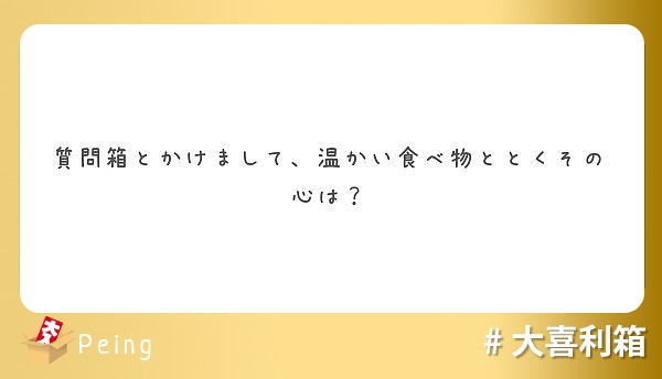 質問箱とかけまして、温かい食べ物ととくその心は？